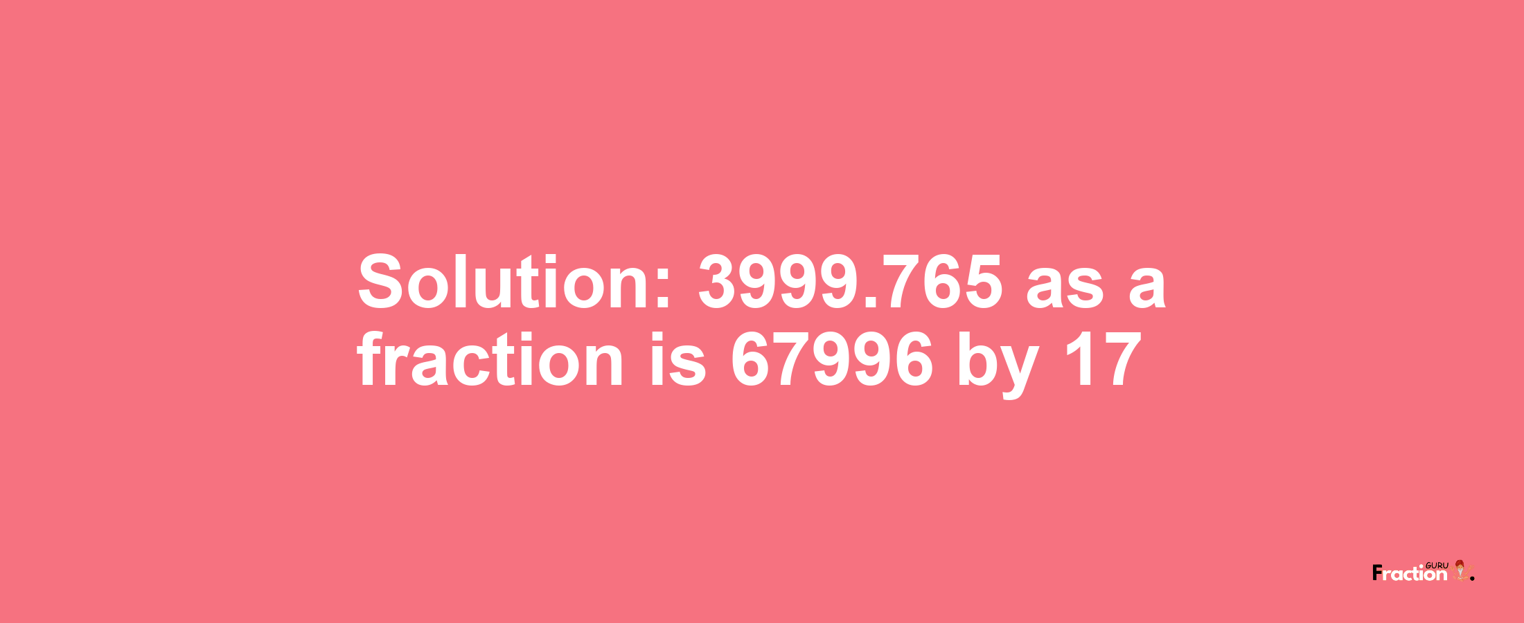 Solution:3999.765 as a fraction is 67996/17